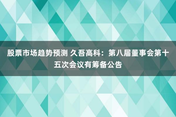 股票市场趋势预测 久吾高科：第八届董事会第十五次会议有筹备公告