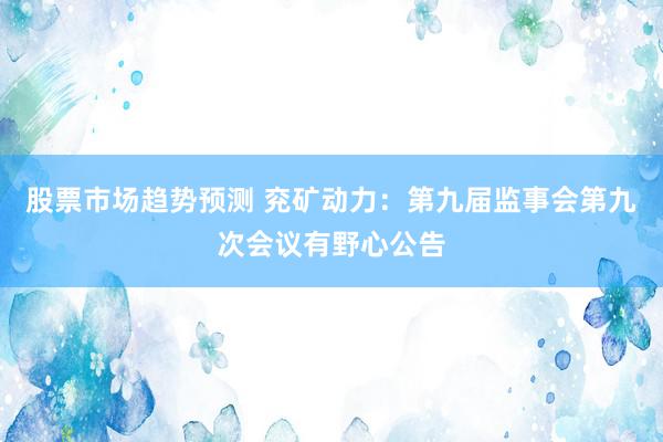 股票市场趋势预测 兖矿动力：第九届监事会第九次会议有野心公告