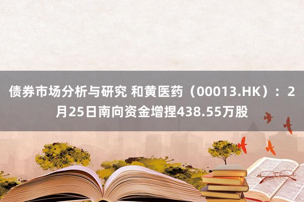 债券市场分析与研究 和黄医药（00013.HK）：2月25日南向资金增捏438.55万股