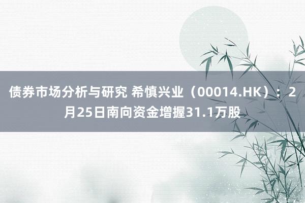 债券市场分析与研究 希慎兴业（00014.HK）：2月25日南向资金增握31.1万股