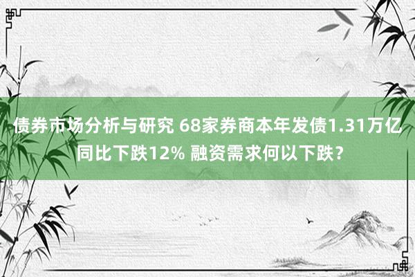 债券市场分析与研究 68家券商本年发债1.31万亿 同比下跌12% 融资需求何以下跌？