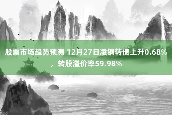 股票市场趋势预测 12月27日凌钢转债上升0.68%，转股溢价率59.98%