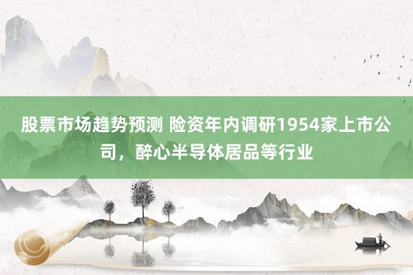 股票市场趋势预测 险资年内调研1954家上市公司，醉心半导体居品等行业