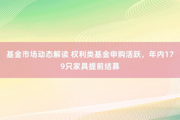 基金市场动态解读 权利类基金申购活跃，年内179只家具提前结募