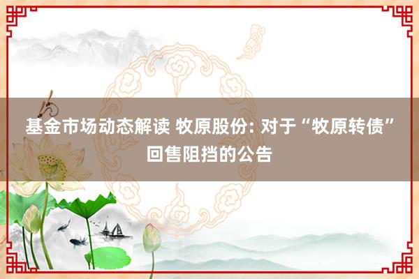 基金市场动态解读 牧原股份: 对于“牧原转债”回售阻挡的公告