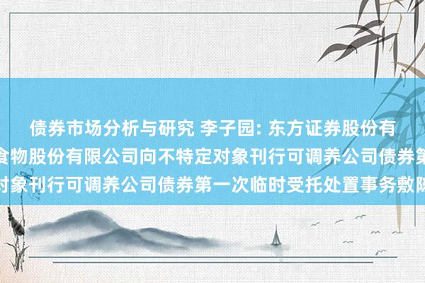 债券市场分析与研究 李子园: 东方证券股份有限公司对于浙江李子园食物股份有限公司向不特定对象刊行可调养公司债券第一次临时受托处置事务敷陈