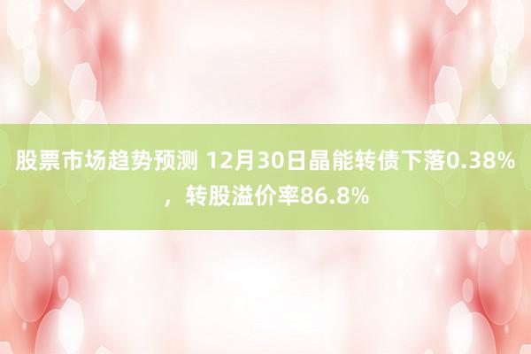 股票市场趋势预测 12月30日晶能转债下落0.38%，转股溢价率86.8%