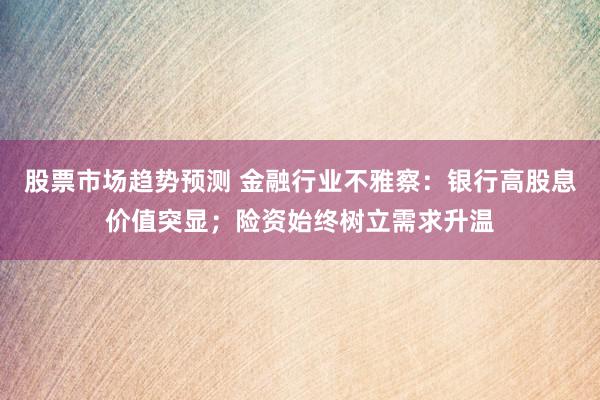 股票市场趋势预测 金融行业不雅察：银行高股息价值突显；险资始终树立需求升温