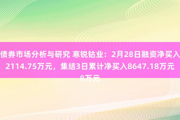 债券市场分析与研究 寒锐钴业：2月28日融资净买入2114.75万元，集结3日累计净买入8647.18万元