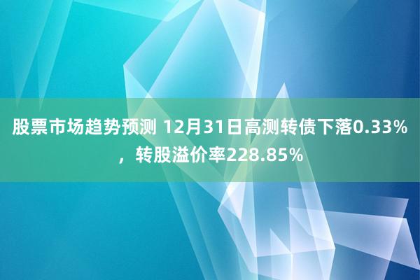 股票市场趋势预测 12月31日高测转债下落0.33%，转股溢价率228.85%