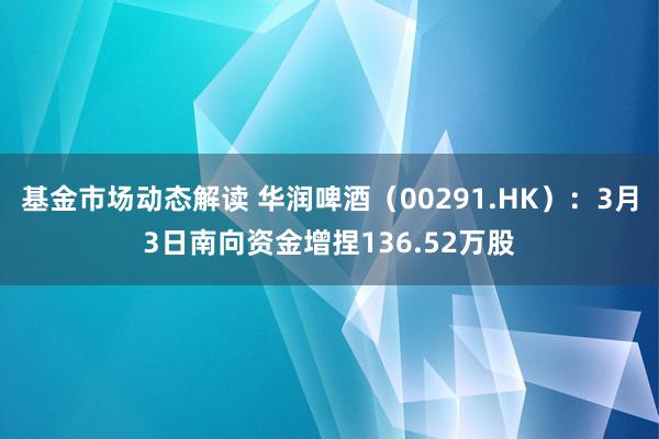 基金市场动态解读 华润啤酒（00291.HK）：3月3日南向资金增捏136.52万股