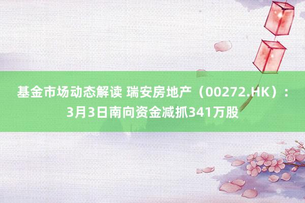 基金市场动态解读 瑞安房地产（00272.HK）：3月3日南向资金减抓341万股