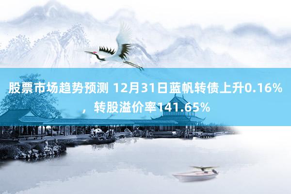 股票市场趋势预测 12月31日蓝帆转债上升0.16%，转股溢价率141.65%