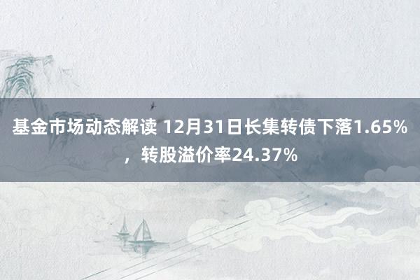 基金市场动态解读 12月31日长集转债下落1.65%，转股溢价率24.37%