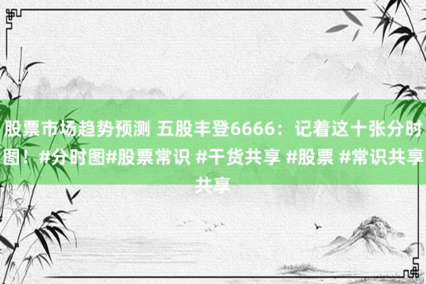 股票市场趋势预测 五股丰登6666：记着这十张分时图！#分时图#股票常识 #干货共享 #股票 #常识共享