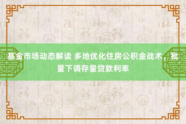 基金市场动态解读 多地优化住房公积金战术，批量下调存量贷款利率