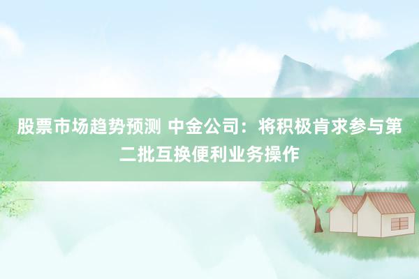 股票市场趋势预测 中金公司：将积极肯求参与第二批互换便利业务操作