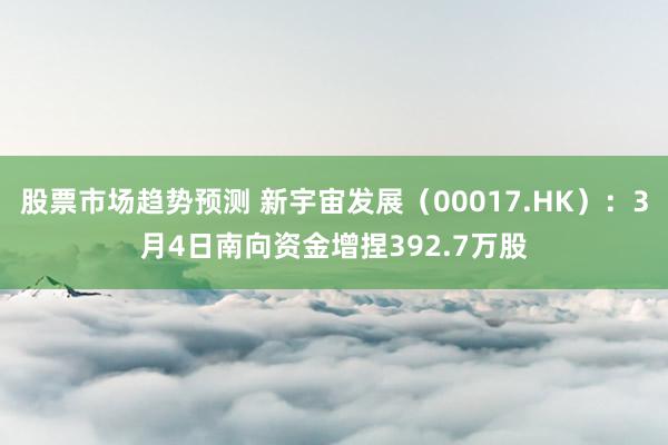 股票市场趋势预测 新宇宙发展（00017.HK）：3月4日南向资金增捏392.7万股