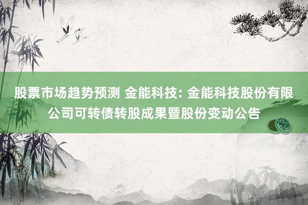 股票市场趋势预测 金能科技: 金能科技股份有限公司可转债转股成果暨股份变动公告