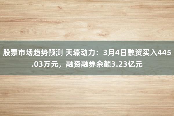 股票市场趋势预测 天壕动力：3月4日融资买入445.03万元，融资融券余额3.23亿元