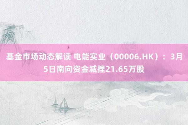 基金市场动态解读 电能实业（00006.HK）：3月5日南向资金减捏21.65万股