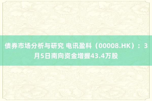 债券市场分析与研究 电讯盈科（00008.HK）：3月5日南向资金增握43.4万股