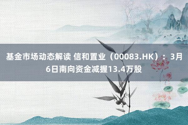 基金市场动态解读 信和置业（00083.HK）：3月6日南向资金减握13.4万股