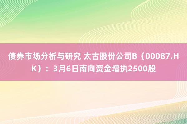 债券市场分析与研究 太古股份公司B（00087.HK）：3月6日南向资金增执2500股