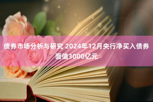 债券市场分析与研究 2024年12月央行净买入债券面值3000亿元