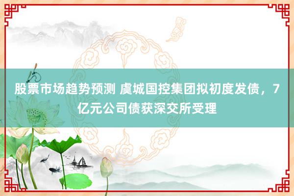 股票市场趋势预测 虞城国控集团拟初度发债，7亿元公司债获深交所受理