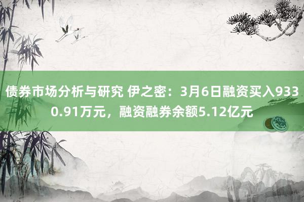 债券市场分析与研究 伊之密：3月6日融资买入9330.91万元，融资融券余额5.12亿元