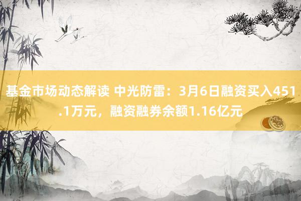 基金市场动态解读 中光防雷：3月6日融资买入451.1万元，融资融券余额1.16亿元