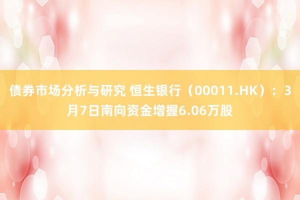 债券市场分析与研究 恒生银行（00011.HK）：3月7日南向资金增握6.06万股