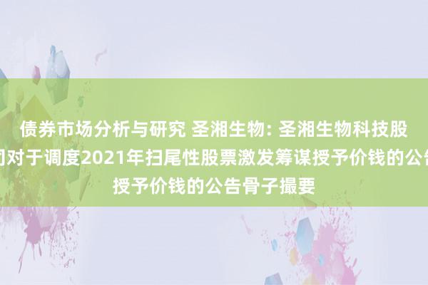 债券市场分析与研究 圣湘生物: 圣湘生物科技股份有限公司对于调度2021年扫尾性股票激发筹谋授予价钱的公告骨子撮要