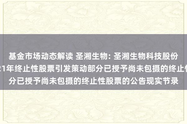 基金市场动态解读 圣湘生物: 圣湘生物科技股份有限公司对于作废2021年终止性股票引发策动部分已授予尚未包摄的终止性股票的公告现实节录