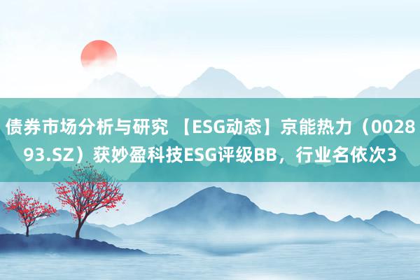 债券市场分析与研究 【ESG动态】京能热力（002893.SZ）获妙盈科技ESG评级BB，行业名依次3