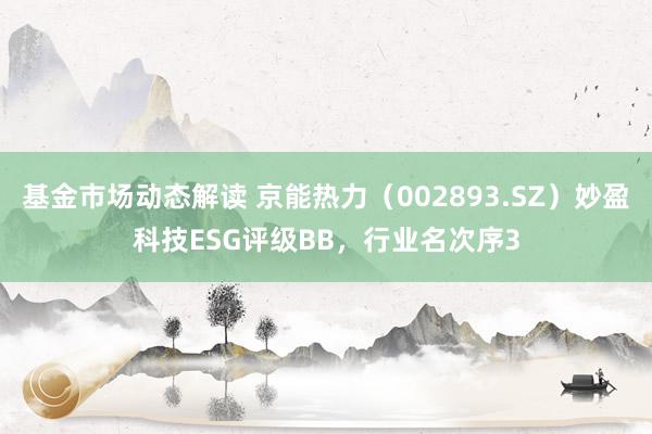 基金市场动态解读 京能热力（002893.SZ）妙盈科技ESG评级BB，行业名次序3