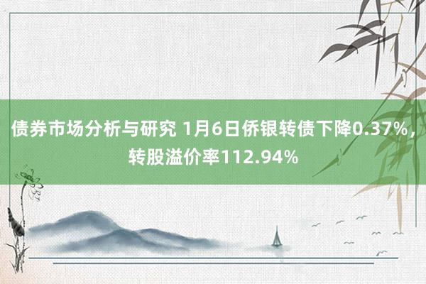 债券市场分析与研究 1月6日侨银转债下降0.37%，转股溢价率112.94%