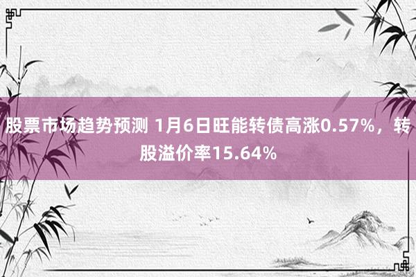 股票市场趋势预测 1月6日旺能转债高涨0.57%，转股溢价率15.64%