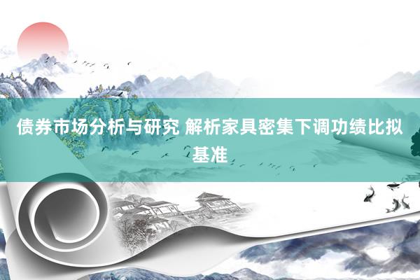 债券市场分析与研究 解析家具密集下调功绩比拟基准