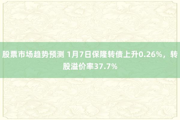 股票市场趋势预测 1月7日保隆转债上升0.26%，转股溢价率37.7%