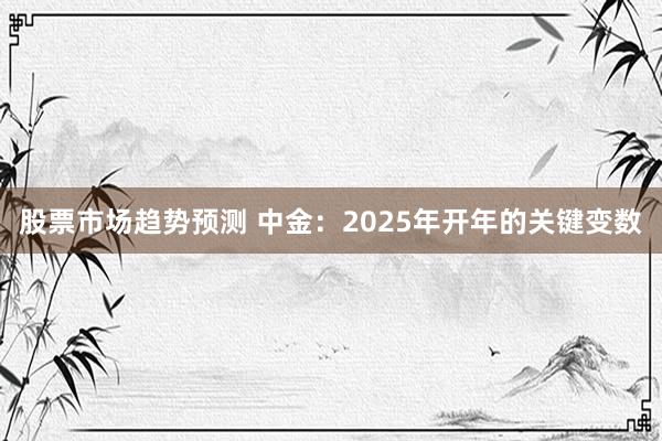 股票市场趋势预测 中金：2025年开年的关键变数