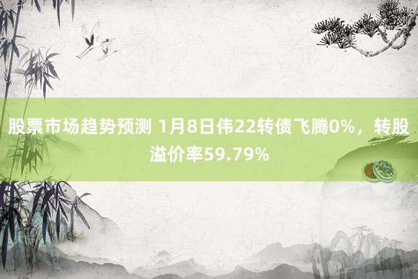 股票市场趋势预测 1月8日伟22转债飞腾0%，转股溢价率59.79%