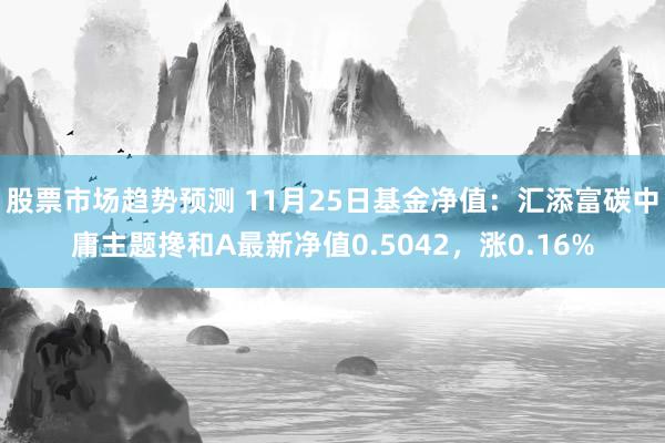 股票市场趋势预测 11月25日基金净值：汇添富碳中庸主题搀和A最新净值0.5042，涨0.16%