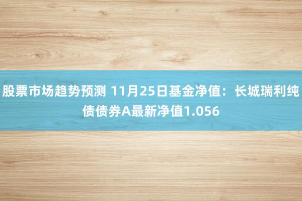 股票市场趋势预测 11月25日基金净值：长城瑞利纯债债券A最新净值1.056