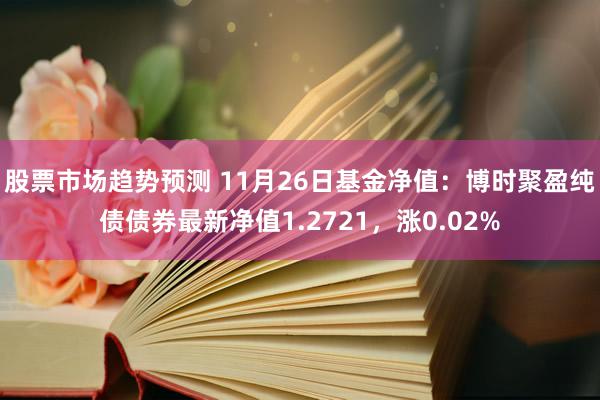 股票市场趋势预测 11月26日基金净值：博时聚盈纯债债券最新净值1.2721，涨0.02%